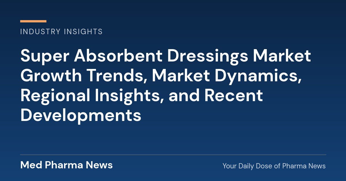 Super Absorbent Dressings Market Growth Trends, Market Dynamics, Regional Insights, and Recent Developments 1 Super Absorbent Dressings Market Growth Trends, Market Dynamics, Regional Insights, and Recent Developments